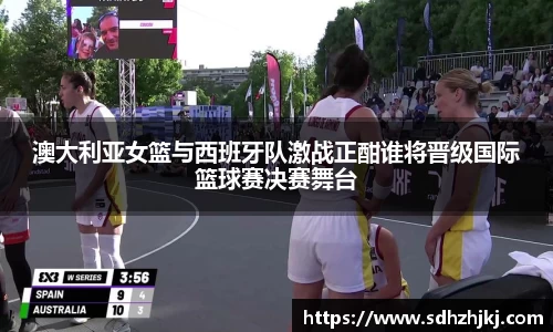 澳大利亚女篮与西班牙队激战正酣谁将晋级国际篮球赛决赛舞台