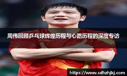 周伟回顾乒乓球辉煌历程与心路历程的深度专访
